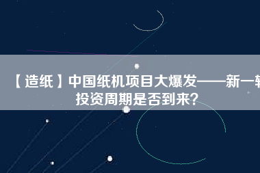 【造紙】中國紙機項目大爆發——新一輪投資周期是否到來?