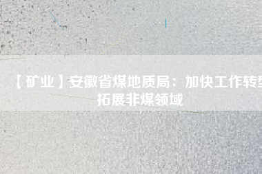 【礦業】安徽省煤地質局:加快工作轉型 拓展非煤領域