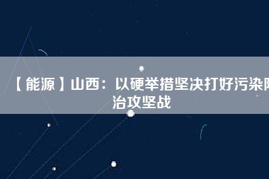 【能源】山西:以硬舉措堅決打好污染防治攻堅戰