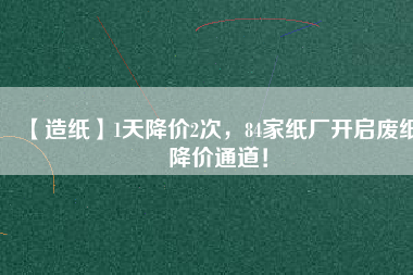 【造紙】1天降價2次,84家紙廠開啟廢紙降價通道!