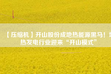 【壓縮機】開山股份成地熱能源黑馬!地熱發電行業迎來“開山模式”