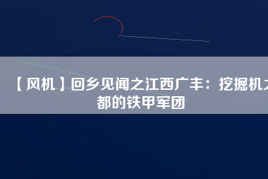 【風機】回鄉見聞之江西廣豐:挖掘機之都的鐵甲軍團