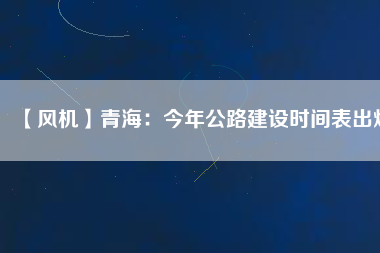 【風機】青海:今年公路建設時間表出爐