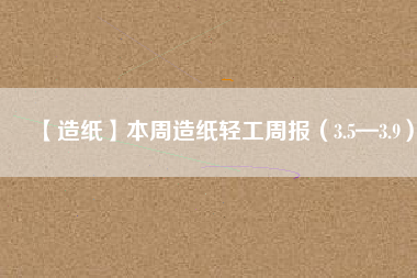 【造紙】本周造紙輕工周報(bào)(3.5—3.9)