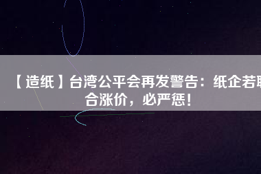 【造紙】臺灣公平會再發(fā)警告:紙企若聯(lián)合漲價(jià),必嚴(yán)懲!