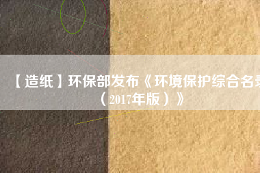 【造紙】環(huán)保部發(fā)布《環(huán)境保護(hù)綜合名錄(2017年版)》