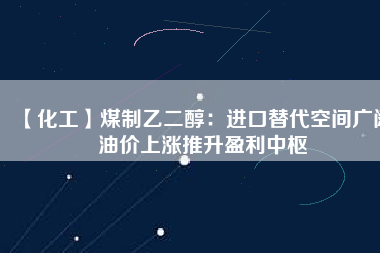 【化工】煤制乙二醇:進口替代空間廣闊 油價上漲推升盈利中樞