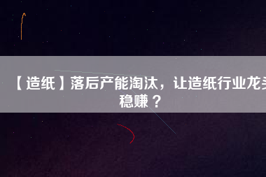 【造紙】落后產(chǎn)能淘汰,讓造紙行業(yè)龍頭穩(wěn)賺 ?