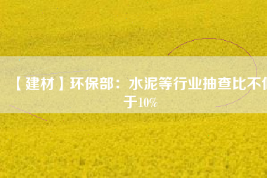 【建材】環(huán)保部:水泥等行業(yè)抽查比不低于10%