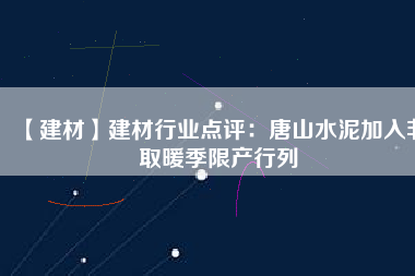 【建材】建材行業點評:唐山水泥加入非取暖季限產行列