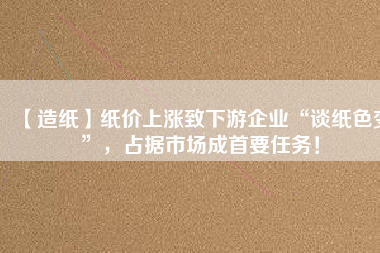 【造紙】紙價上漲致下游企業“談紙色變”,占據市場成首要任務!