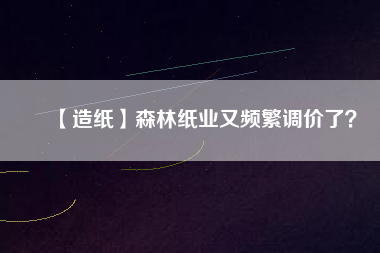 【造紙】森林紙業又頻繁調價了?