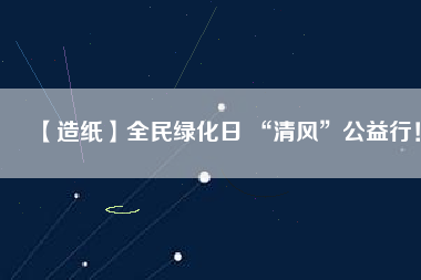 【造紙】全民綠化日 “清風”公益行!