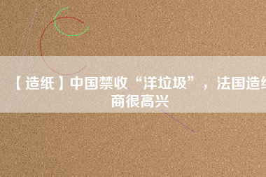 【造紙】中國禁收“洋垃圾”,法國造紙商很高興