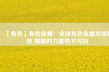 【有色】有色金屬:全球有色金屬市場展望 周期的力量勢不可擋