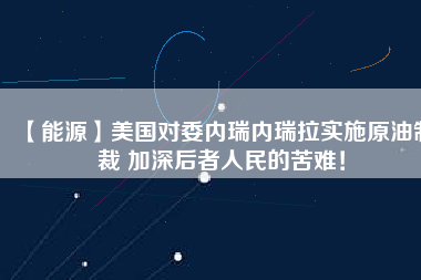 【能源】美國對委內(nèi)瑞內(nèi)瑞拉實施原油制裁 加深后者人民的苦難!