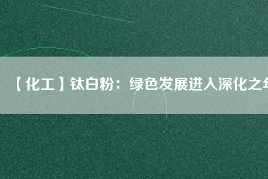 【化工】鈦白粉:綠色發(fā)展進入深化之年
