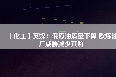 【化工】英媒:俄原油質(zhì)量下降 歐煉油廠威脅減少采購