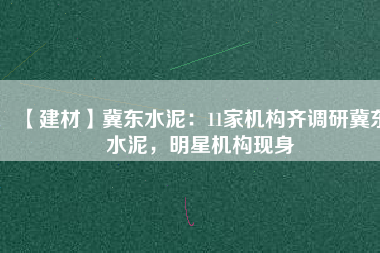 【建材】冀東水泥:11家機構(gòu)齊調(diào)研冀東水泥,明星機構(gòu)現(xiàn)身