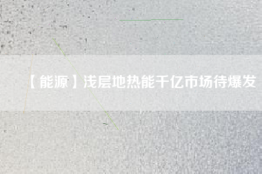 【能源】淺層地?zé)崮芮|市場待爆發(fā)
