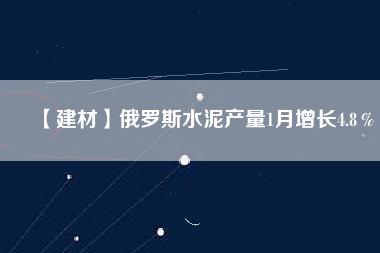 【建材】俄羅斯水泥產量1月增長4.8%