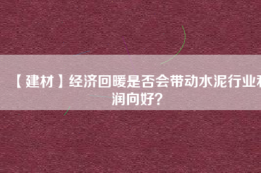 【建材】經濟回暖是否會帶動水泥行業利潤向好?