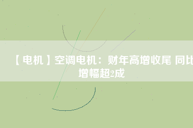 【電機】空調電機:財年高增收尾 同比增幅超2成