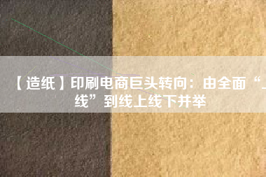 【造紙】印刷電商巨頭轉向:由全面“上線”到線上線下并舉