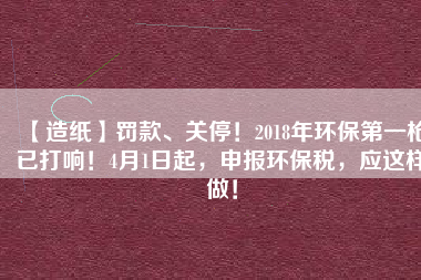 【造紙】罰款、關停!2018年環保第一槍已打響!4月1日起,申報環保稅,應這樣做!