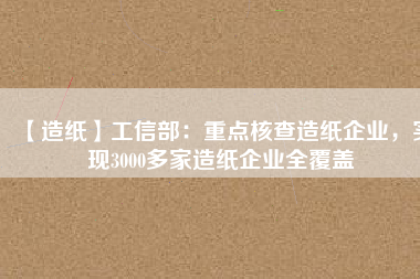 【造紙】工信部:重點核查造紙企業,實現3000多家造紙企業全覆蓋