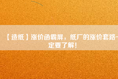 【造紙】漲價函霸屏,紙廠的漲價套路一定要了解!