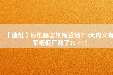 【造紙】原紙唱罷紙板登場?3天內又有6家紙板廠漲了5%-6%!