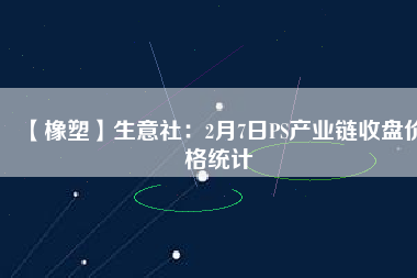 【橡塑】生意社:2月7日PS產業鏈收盤價格統計