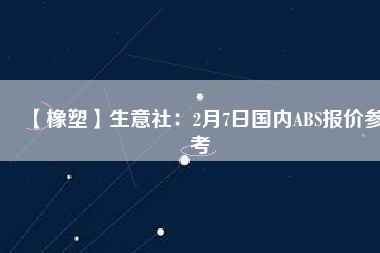 【橡塑】生意社:2月7日國內ABS報價參考