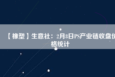 【橡塑】生意社:2月8日PS產業鏈收盤價格統計