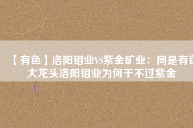【有色】洛陽鉬業VS紫金礦業:同是有色大龍頭洛陽鉬業為何干不過紫金