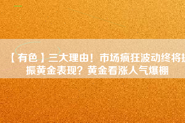 【有色】三大理由!市場瘋狂波動終將提振黃金表現?黃金看漲人氣爆棚
