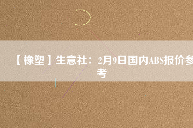 【橡塑】生意社:2月9日國內ABS報價參考