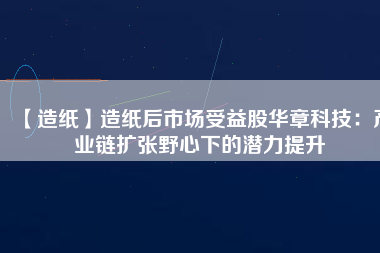 【造紙】造紙后市場受益股華章科技:產業鏈擴張野心下的潛力提升