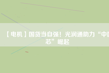 【電機】國貨當自強!光潤通助力“中國芯”崛起
