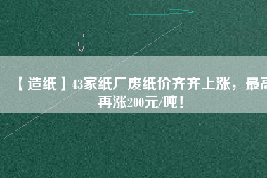 【造紙】43家紙廠廢紙價齊齊上漲,最高再漲200元/噸!