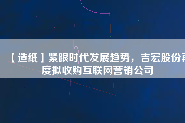 【造紙】緊跟時代發(fā)展趨勢,吉宏股份再度擬收購互聯(lián)網(wǎng)營銷公司