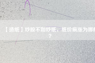【造紙】炒股不如炒紙,紙價瘋漲為哪般?