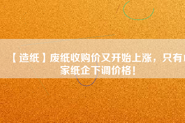 【造紙】廢紙收購價又開始上漲,只有15家紙企下調價格!