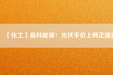 【化工】晶科能源:光伏平價上網正提速