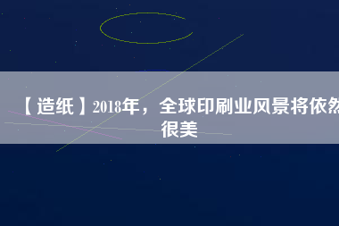 【造紙】2018年,全球印刷業(yè)風(fēng)景將依然很美