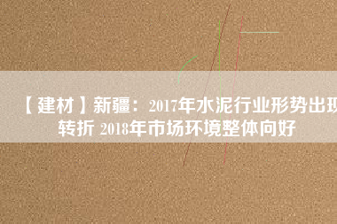 【建材】新疆:2017年水泥行業(yè)形勢(shì)出現(xiàn)轉(zhuǎn)折 2018年市場(chǎng)環(huán)境整體向好