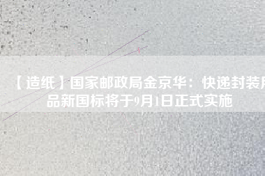 【造紙】國家郵政局金京華:快遞封裝用品新國標將于9月1日正式實施