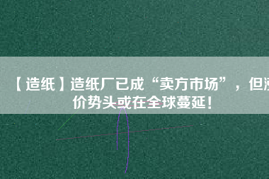 【造紙】造紙廠已成“賣方市場”,但漲價勢頭或在全球蔓延!