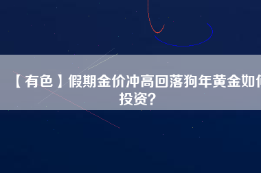 【有色】假期金價沖高回落狗年黃金如何投資?